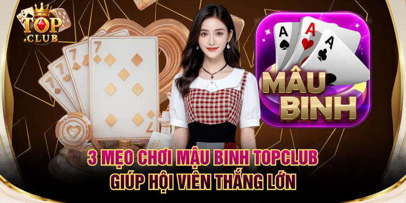 3 Mẹo Chơi Mậu Binh TOPCLUB Giúp Hội Viên Thắng Lớn