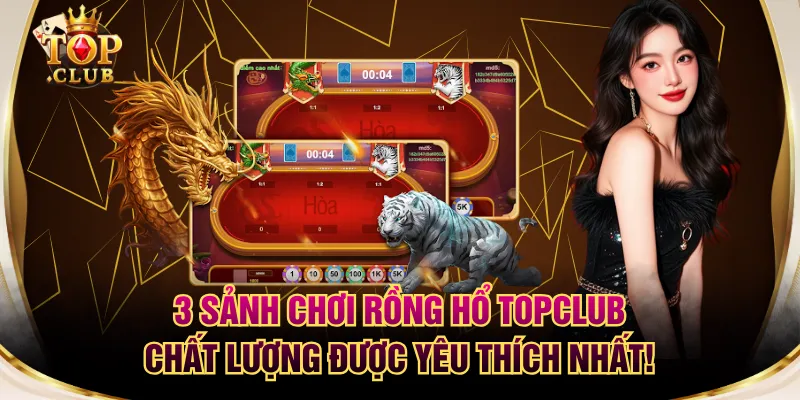 3 Sảnh Chơi Rồng Hổ TOPCLUB Chất Lượng Được Yêu Thích Nhất!