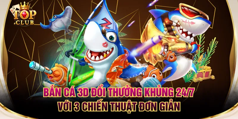 Bắn Cá 3D Đổi Thưởng Khủng 24/7 Với 3 Chiến Thuật Đơn Giản