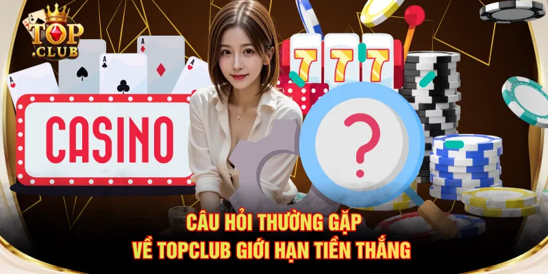 Câu hỏi thường gặp về TOPCLUB giới hạn tiền thắng 