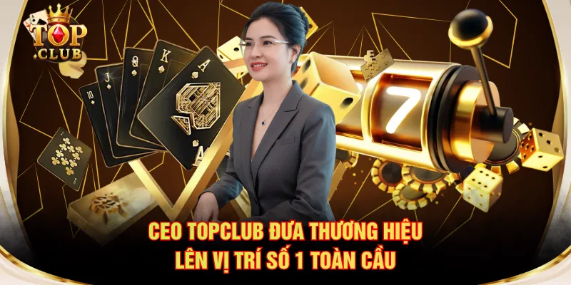 CEO TOPCLUB đưa thương hiệu lên vị trí số 1 toàn cầu