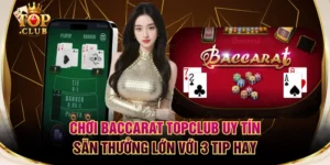 Chơi Baccarat TOPCLUB Uy Tín Săn Thưởng Lớn Với 3 Tip Hay