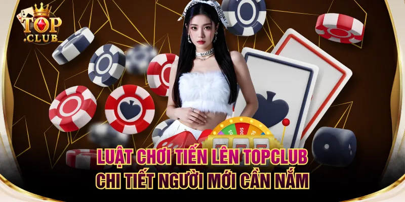 Luật Chơi Tiến Lên TOPCLUB Chi Tiết Người Mới Cần Nắm