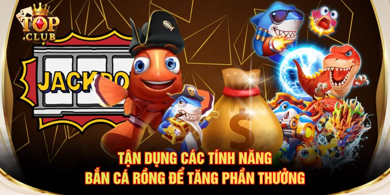 Tận dụng các tính năng Bắn cá Rồng để tăng phần thưởng