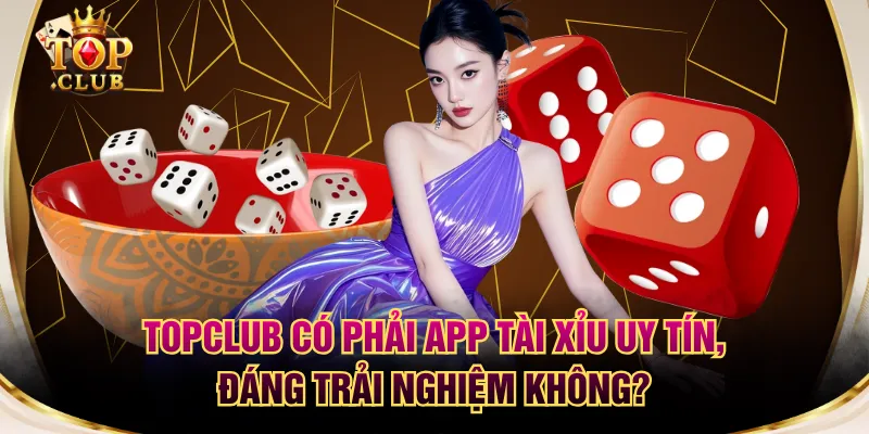 TOPCLUB Có Phải App Tài Xỉu Uy Tín, Đáng Trải Nghiệm Không?